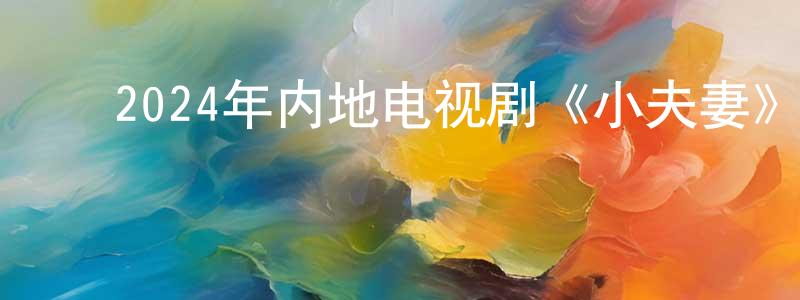 ﻿陈慕群的网络影视资源,﻿2024年内地电视剧《小夫妻》第36集[国语字幕]迅雷下载_电影天堂